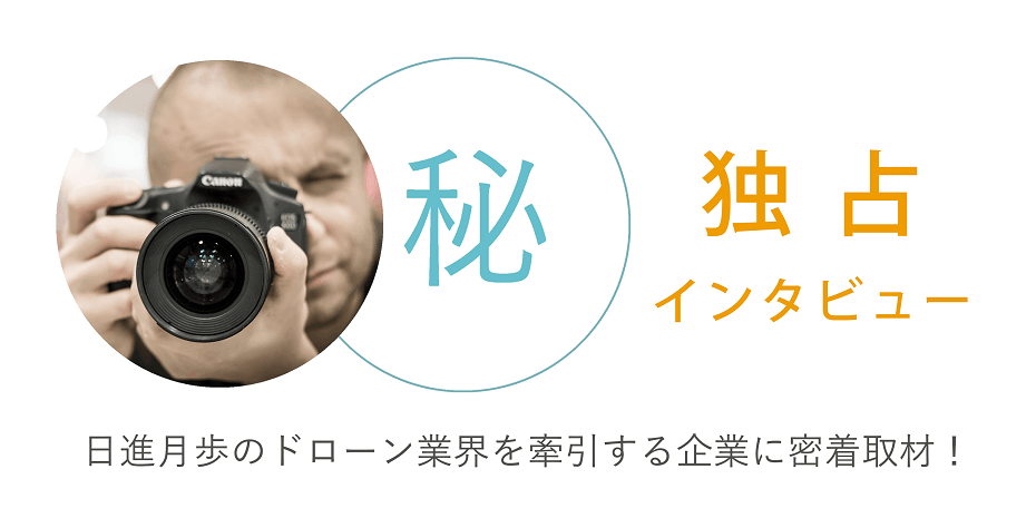 マル秘 ドローン独占インタビュー 日進月歩のドローン業界を牽引する企業に密着取材